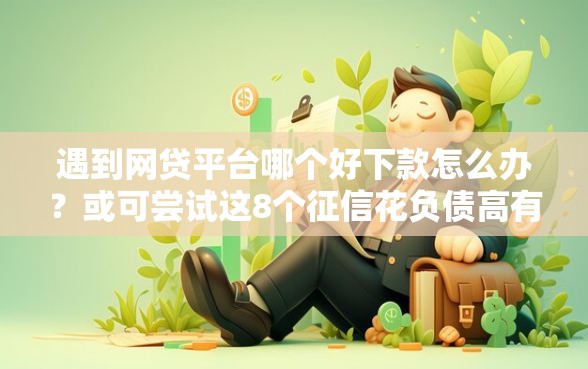 遇到网贷平台哪个好下款怎么办？或可尝试这8个征信花负债高有逾期还能下款的口子