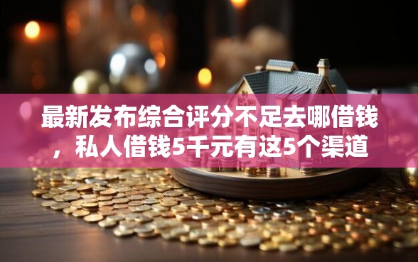 最新发布综合评分不足去哪借钱，私人借钱5千元有这5个渠道
