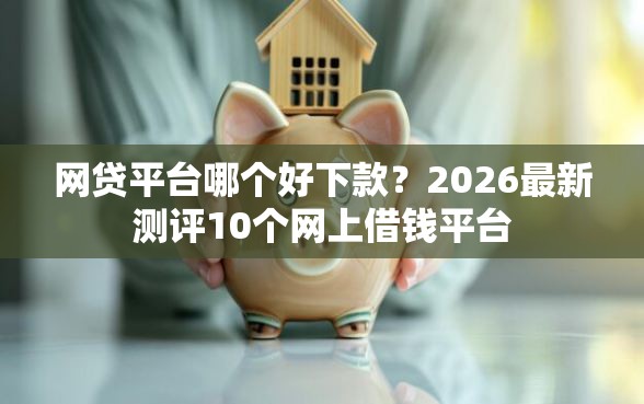 网贷平台哪个好下款？2026最新测评10个网上借钱平台