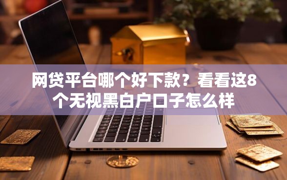 网贷平台哪个好下款？看看这8个无视黑白户口子怎么样