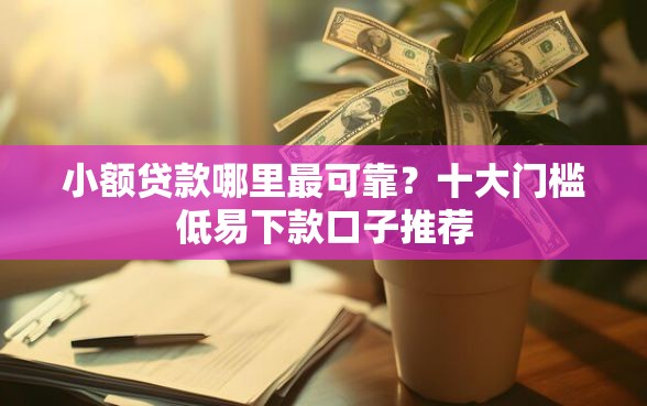 小额贷款哪里最可靠？十大门槛低易下款口子推荐