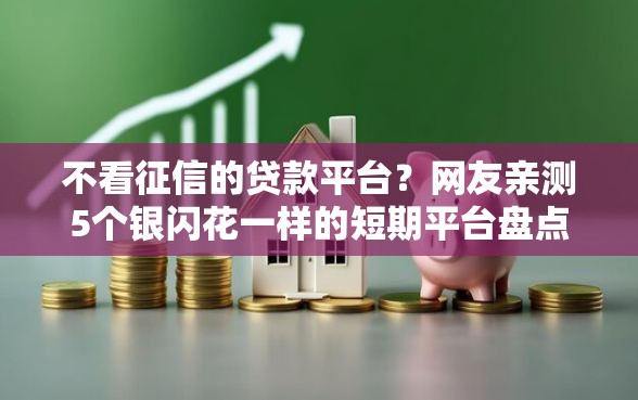 不看征信的贷款平台?网友亲测5个银闪花一样的短期平台盘点 不看征信的贷款平台?网友亲测5个银闪花一样的短期平台盘点