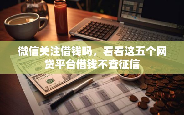 微信关注借钱吗,看看这五个网贷平台借钱不查征信 微信关注借钱吗,看看这五个网贷平台借钱不查征信