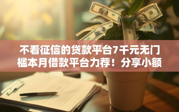 不看征信的贷款平台7千元无门槛本月借款平台力荐！分享小额网贷口子7千元无门槛借款