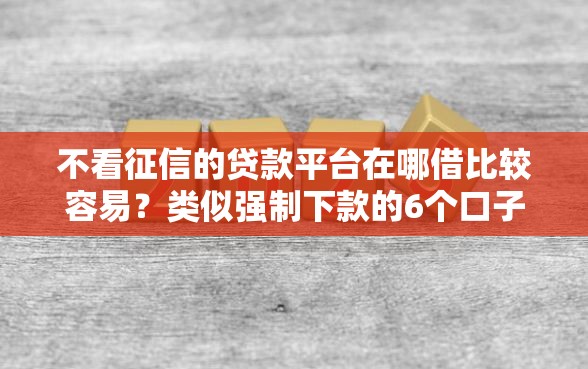 不看征信的贷款平台在哪借比较容易？类似强制下款的6个口子参考