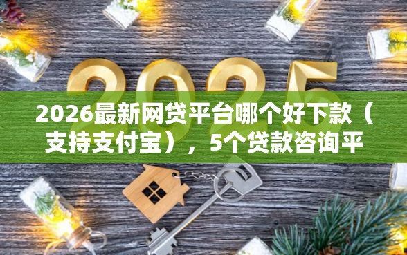 2026最新网贷平台哪个好下款（支持支付宝），5个贷款咨询平台无私分享