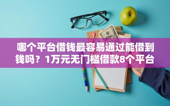 哪个平台借钱最容易通过能借到钱吗？1万元无门槛借款8个平台推荐