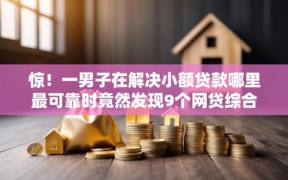 惊！一男子在解决小额贷款哪里最可靠时竟然发现9个网贷综合评分不足平台能借2000块急用，事后分享了出来