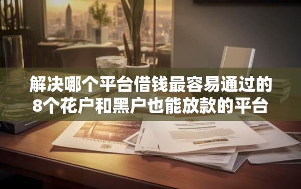 解决哪个平台借钱最容易通过的8个花户和黑户也能放款的平台分享