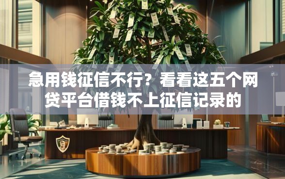 急用钱征信不行？看看这五个网贷平台借钱不上征信记录的