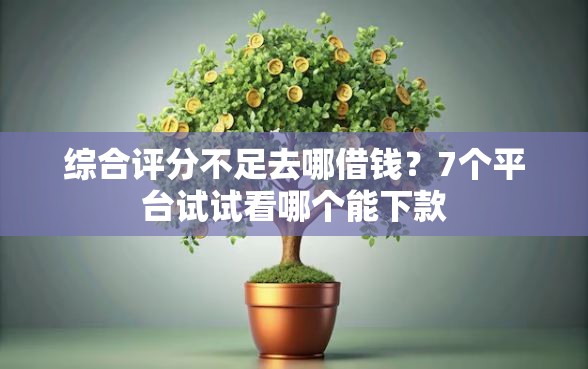 综合评分不足去哪借钱?7个平台试试看哪个能下款 综合评分不足去哪借钱?7个平台试试看哪个能下款