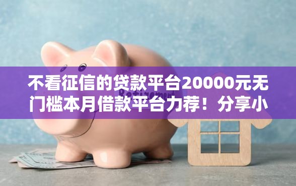 不看征信的贷款平台20000元无门槛本月借款平台力荐！分享小额网贷口子20000元无门槛借款