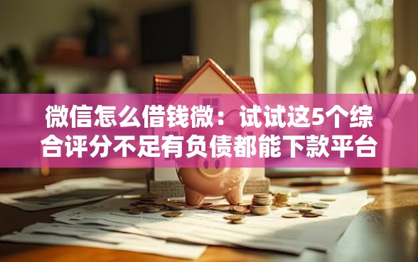 微信怎么借钱微：试试这5个综合评分不足有负债都能下款平台