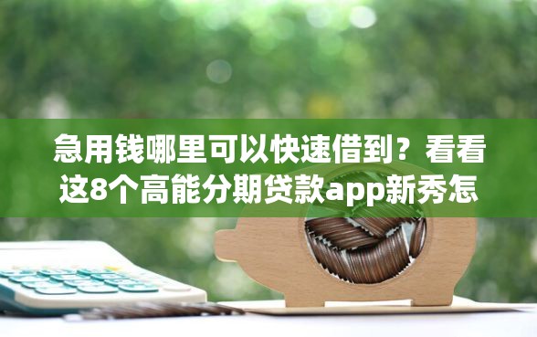 急用钱哪里可以快速借到？看看这8个高能分期贷款app新秀怎么样