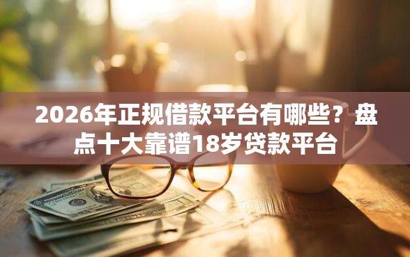 2026年正规借款平台有哪些？盘点十大靠谱18岁贷款平台