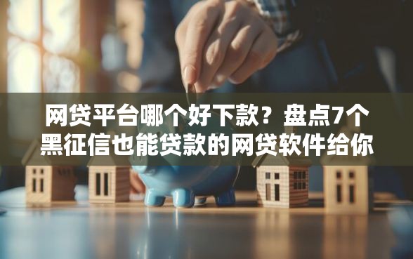 网贷平台哪个好下款？盘点7个黑征信也能贷款的网贷软件给你参考