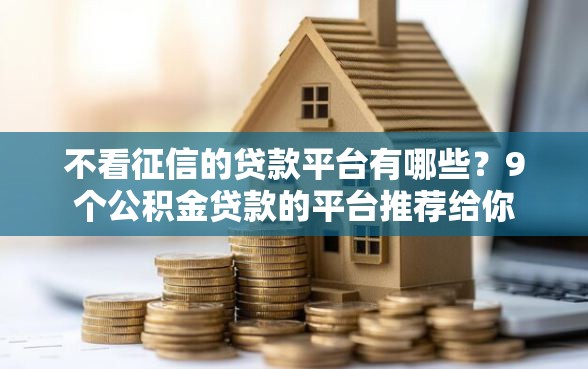不看征信的贷款平台有哪些？9个公积金贷款的平台推荐给你