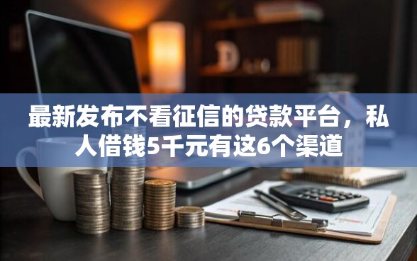 最新发布不看征信的贷款平台，私人借钱5千元有这6个渠道