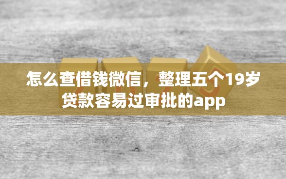 怎么查借钱微信，整理五个19岁贷款容易过审批的app