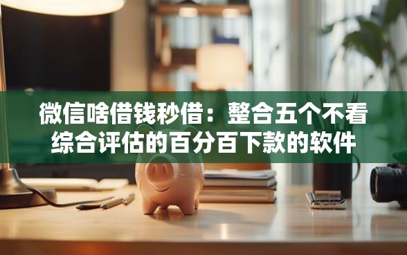 微信啥借钱秒借：整合五个不看综合评估的百分百下款的软件