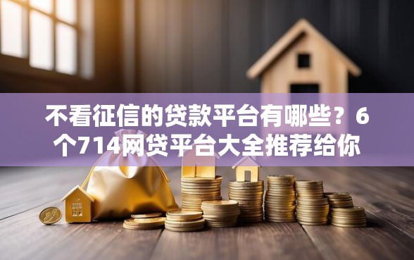 不看征信的贷款平台有哪些？6个714网贷平台大全推荐给你