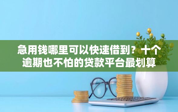急用钱哪里可以快速借到？十个逾期也不怕的贷款平台最划算