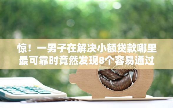 惊！一男子在解决小额贷款哪里最可靠时竟然发现8个容易通过的贷款平台，事后分享了出来