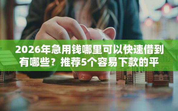 2026年急用钱哪里可以快速借到有哪些？推荐5个容易下款的平台