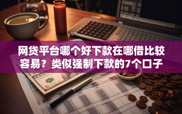 网贷平台哪个好下款在哪借比较容易?类似强制下款的7个口子参考 网贷平台哪个好下款在哪借比较容易?类似强制下款的7个口子参考