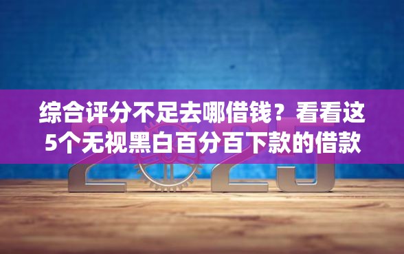 综合评分不足去哪借钱？看看这5个无视黑白百分百下款的借款app怎么样