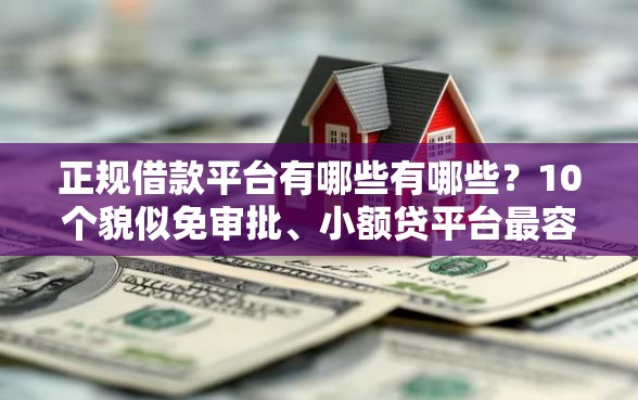 正规借款平台有哪些有哪些？10个貌似免审批、小额贷平台最容易下款合集