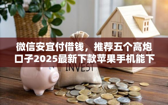 微信安宜付借钱，推荐五个高炮口子2025最新下款苹果手机能下载的