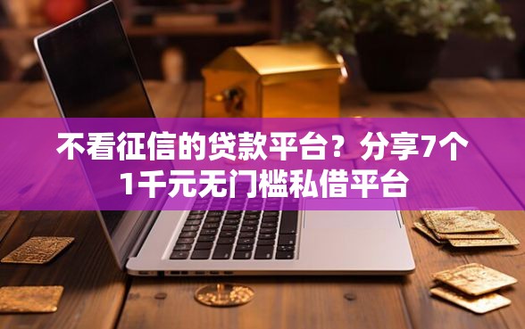 不看征信的贷款平台？分享7个1千元无门槛私借平台