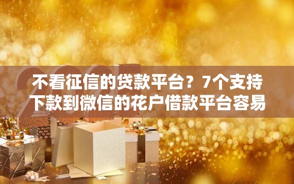 不看征信的贷款平台?7个支持下款到微信的花户借款平台容易通过 不看征信的贷款平台?7个支持下款到微信的花户借款平台容易通过