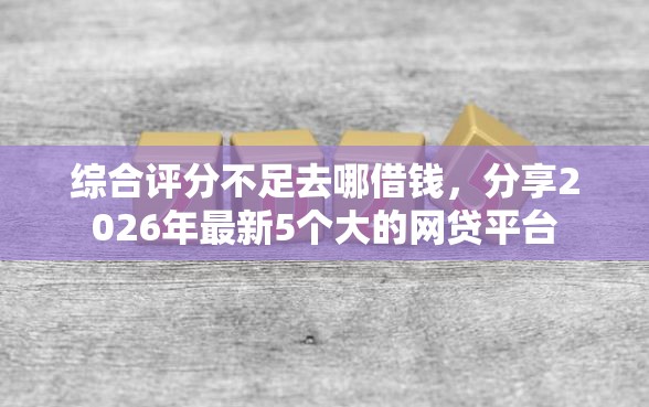 综合评分不足去哪借钱,分享2026年最新5个大的网贷平台 综合评分不足去哪借钱,分享2026年最新5个大的网贷平台