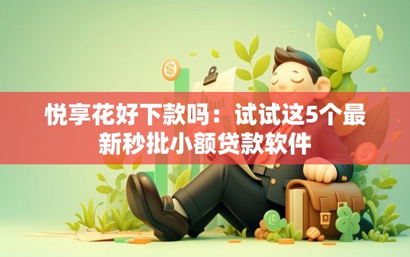 悦享花好下款吗：试试这5个最新秒批小额贷款软件