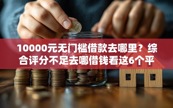 10000元无门槛借款去哪里？综合评分不足去哪借钱看这6个平台