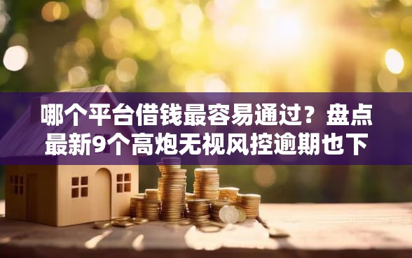 哪个平台借钱最容易通过？盘点最新9个高炮无视风控逾期也下款的口子