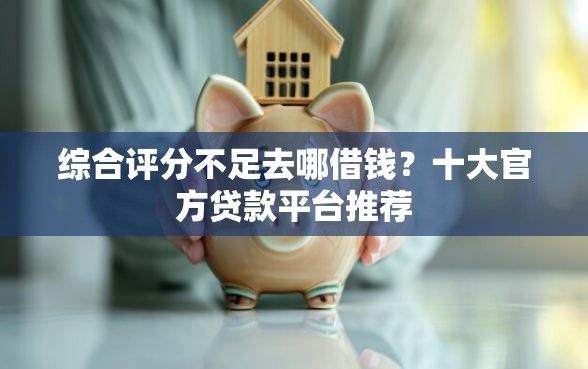 综合评分不足去哪借钱？十大官方贷款平台推荐