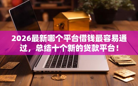 2026最新哪个平台借钱最容易通过，总结十个新的贷款平台！