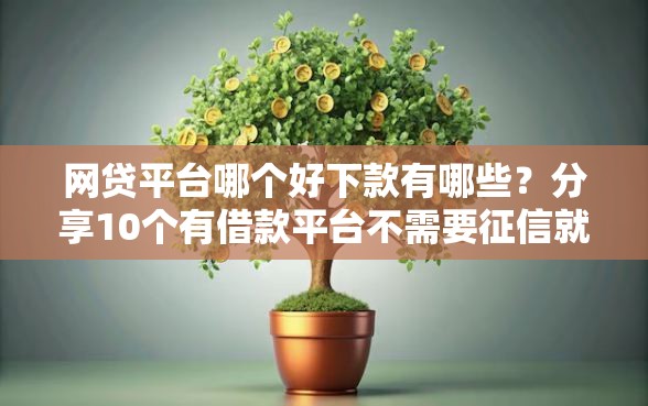 网贷平台哪个好下款有哪些？分享10个有借款平台不需要征信就能借钱的
