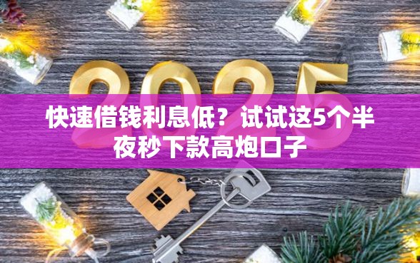 快速借钱利息低?试试这5个半夜秒下款高炮口子 快速借钱利息低?试试这5个半夜秒下款高炮口子