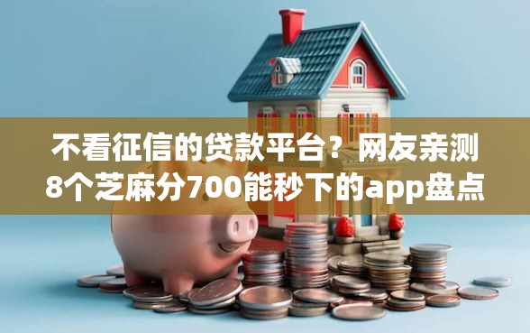不看征信的贷款平台？网友亲测8个芝麻分700能秒下的app盘点