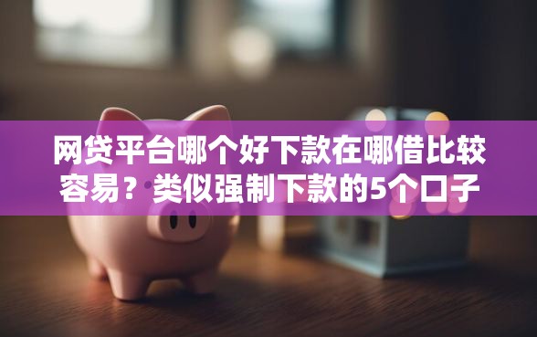 网贷平台哪个好下款在哪借比较容易？类似强制下款的5个口子参考