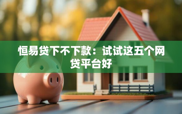 恒易贷下不下款：试试这五个网贷平台好
