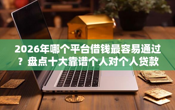 2026年哪个平台借钱最容易通过？盘点十大靠谱个人对个人贷款平台