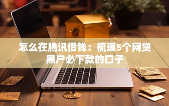怎么在腾讯借钱：梳理5个网贷黑户必下款的口子