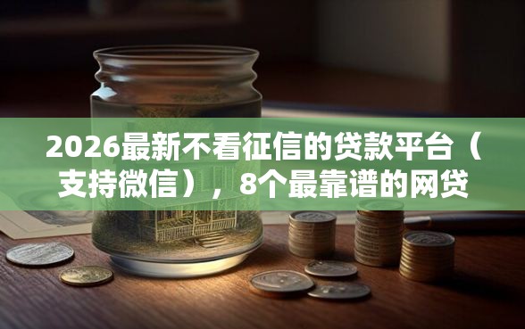 2026最新不看征信的贷款平台（支持微信），8个最靠谱的网贷平台无私分享