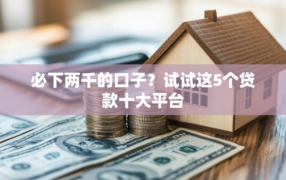 必下两千的口子？试试这5个贷款十大平台