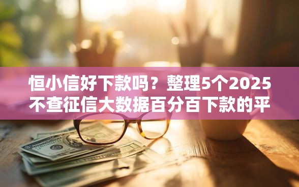 恒小信好下款吗？整理5个2025不查征信大数据百分百下款的平台